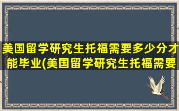 美国留学研究生托福需要多少分才能毕业(美国留学研究生托福需要多少分录取)