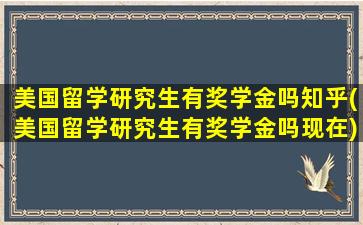 美国留学研究生有奖学金吗知乎(美国留学研究生有奖学金吗现在)