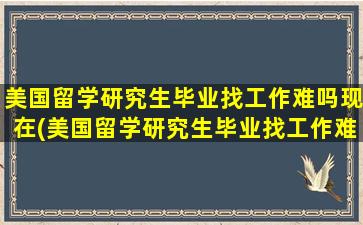 美国留学研究生毕业找工作难吗现在(美国留学研究生毕业找工作难吗)