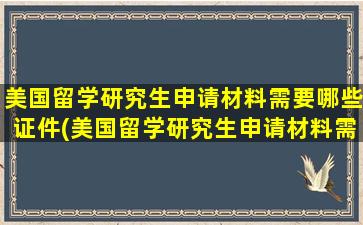 美国留学研究生申请材料需要哪些证件(美国留学研究生申请材料需要哪些证明)