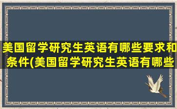 美国留学研究生英语有哪些要求和条件(美国留学研究生英语有哪些要求条件)