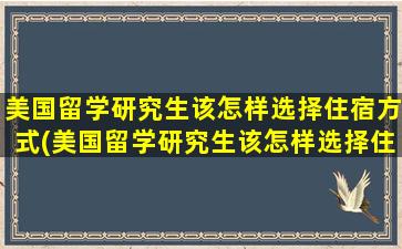 美国留学研究生该怎样选择住宿方式(美国留学研究生该怎样选择住宿条件)