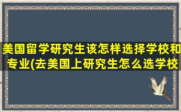 美国留学研究生该怎样选择学校和专业(去美国上研究生怎么选学校)