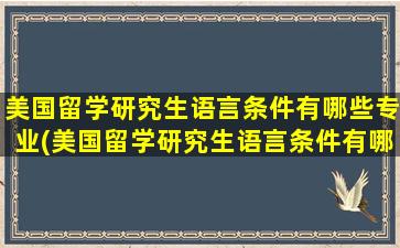 美国留学研究生语言条件有哪些专业(美国留学研究生语言条件有哪些呢)