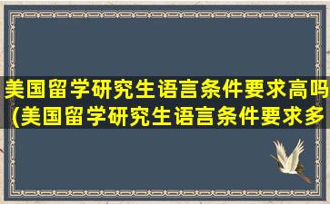 美国留学研究生语言条件要求高吗(美国留学研究生语言条件要求多少)