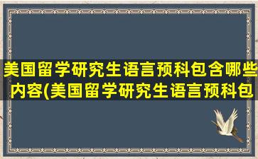 美国留学研究生语言预科包含哪些内容(美国留学研究生语言预科包含哪些学校)