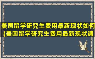 美国留学研究生费用最新现状如何(美国留学研究生费用最新现状调查)