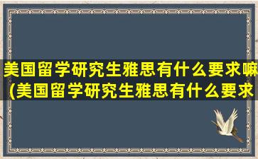 美国留学研究生雅思有什么要求嘛(美国留学研究生雅思有什么要求吗知乎)