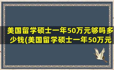 美国留学硕士一年50万元够吗多少钱(美国留学硕士一年50万元够吗现在)