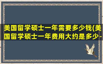 美国留学硕士一年需要多少钱(美国留学硕士一年费用大约是多少-)