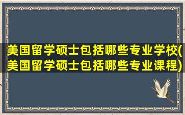 美国留学硕士包括哪些专业学校(美国留学硕士包括哪些专业课程)