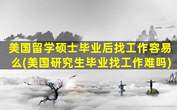 美国留学硕士毕业后找工作容易么(美国研究生毕业找工作难吗)