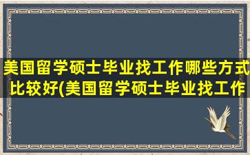 美国留学硕士毕业找工作哪些方式比较好(美国留学硕士毕业找工作哪些方式最好)