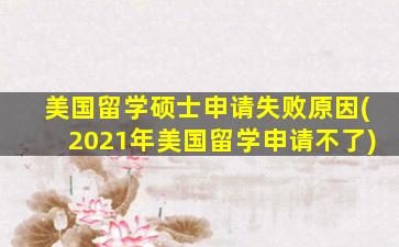 美国留学硕士申请失败原因(2021年美国留学申请不了)