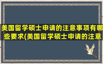 美国留学硕士申请的注意事项有哪些要求(美国留学硕士申请的注意事项有哪些内容)