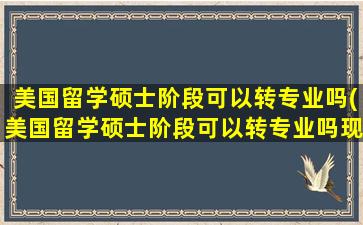 美国留学硕士阶段可以转专业吗(美国留学硕士阶段可以转专业吗现在)