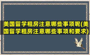 美国留学租房注意哪些事项呢(美国留学租房注意哪些事项和要求)