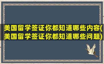 美国留学签证你都知道哪些内容(美国留学签证你都知道哪些问题)