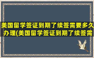 美国留学签证到期了续签需要多久办理(美国留学签证到期了续签需要多久才能拿到)