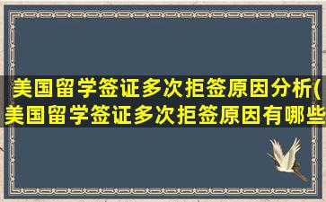 美国留学签证多次拒签原因分析(美国留学签证多次拒签原因有哪些)