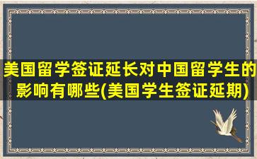 美国留学签证延长对中国留学生的影响有哪些(美国学生签证延期)