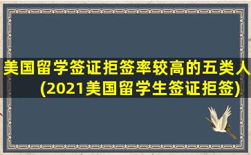 美国留学签证拒签率较高的五类人(2021美国留学生签证拒签)