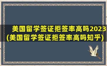 美国留学签证拒签率高吗2023(美国留学签证拒签率高吗知乎)