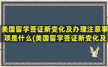 美国留学签证新变化及办理注意事项是什么(美国留学签证新变化及办理注意事项)