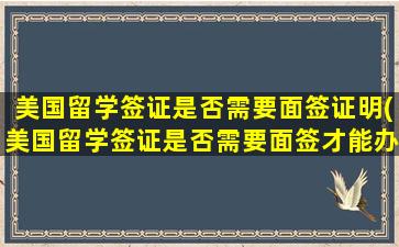 美国留学签证是否需要面签证明(美国留学签证是否需要面签才能办)