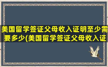 美国留学签证父母收入证明至少需要多少(美国留学签证父母收入证明要上交吗)