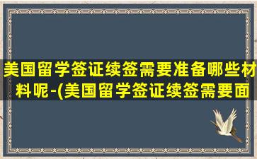 美国留学签证续签需要准备哪些材料呢-(美国留学签证续签需要面签吗)