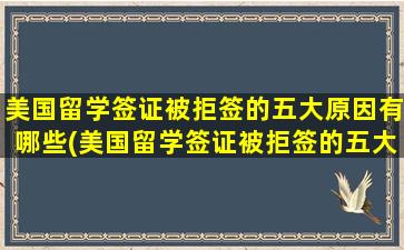 美国留学签证被拒签的五大原因有哪些(美国留学签证被拒签的五大原因是)