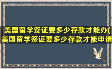 美国留学签证要多少存款才能办(美国留学签证要多少存款才能申请)