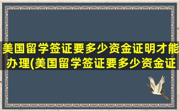 美国留学签证要多少资金证明才能办理(美国留学签证要多少资金证明才能拿)