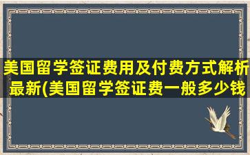 美国留学签证费用及付费方式解析最新(美国留学签证费一般多少钱)