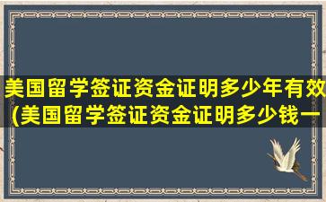 美国留学签证资金证明多少年有效(美国留学签证资金证明多少钱一个月)