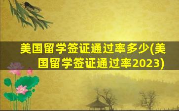 美国留学签证通过率多少(美国留学签证通过率2023)