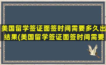 美国留学签证面签时间需要多久出结果(美国留学签证面签时间需要多久才能办好)