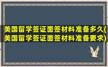 美国留学签证面签材料准备多久(美国留学签证面签材料准备要求)