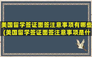 美国留学签证面签注意事项有哪些(美国留学签证面签注意事项是什么)