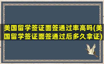 美国留学签证面签通过率高吗(美国留学签证面签通过后多久拿证)