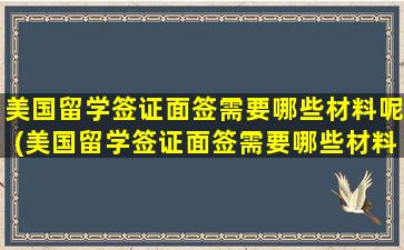 美国留学签证面签需要哪些材料呢(美国留学签证面签需要哪些材料和证件)