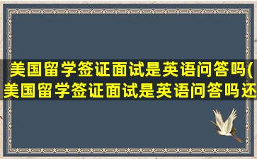 美国留学签证面试是英语问答吗(美国留学签证面试是英语问答吗还是英语)