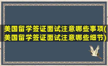 美国留学签证面试注意哪些事项(美国留学签证面试注意哪些细节)