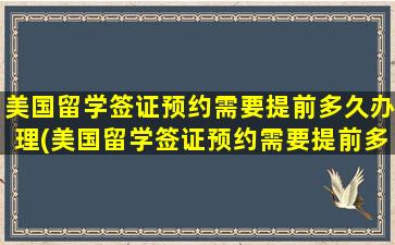 美国留学签证预约需要提前多久办理(美国留学签证预约需要提前多久通知)