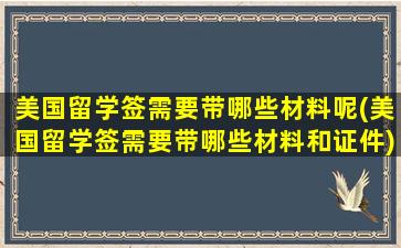 美国留学签需要带哪些材料呢(美国留学签需要带哪些材料和证件)