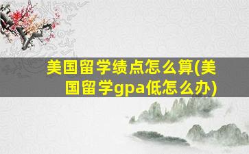 美国留学绩点怎么算(美国留学gpa低怎么办)