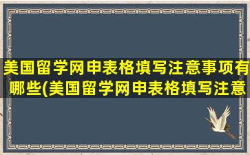 美国留学网申表格填写注意事项有哪些(美国留学网申表格填写注意事项是什么)