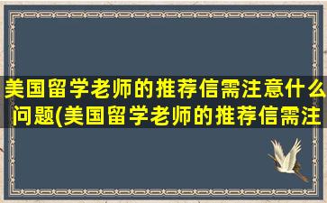 美国留学老师的推荐信需注意什么问题(美国留学老师的推荐信需注意什么细节)