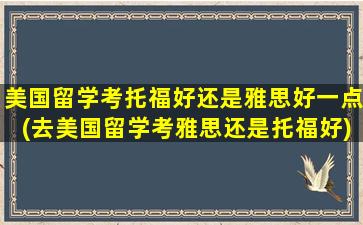 美国留学考托福好还是雅思好一点(去美国留学考雅思还是托福好)